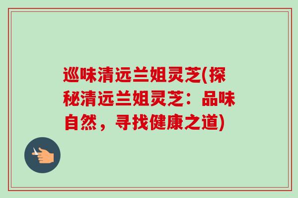 巡味清远兰姐灵芝(探秘清远兰姐灵芝：品味自然，寻找健康之道)