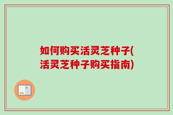 如何购买活灵芝种子(活灵芝种子购买指南)