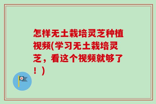 怎样无土栽培灵芝种植视频(学习无土栽培灵芝，看这个视频就够了！)