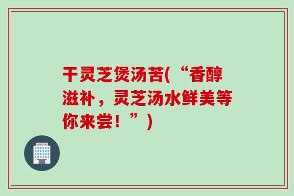 干灵芝煲汤苦(“香醇滋补，灵芝汤水鲜美等你来尝！”)