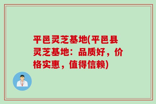 平邑灵芝基地(平邑县灵芝基地：品质好，价格实惠，值得信赖)