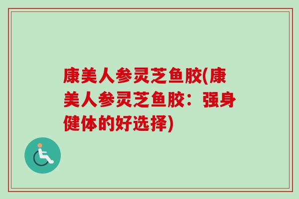 康美人参灵芝鱼胶(康美人参灵芝鱼胶：强身健体的好选择)