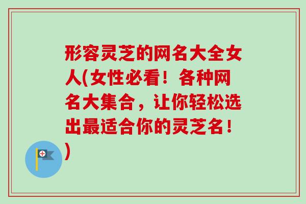形容灵芝的网名大全女人(女性必看！各种网名大集合，让你轻松选出适合你的灵芝名！)