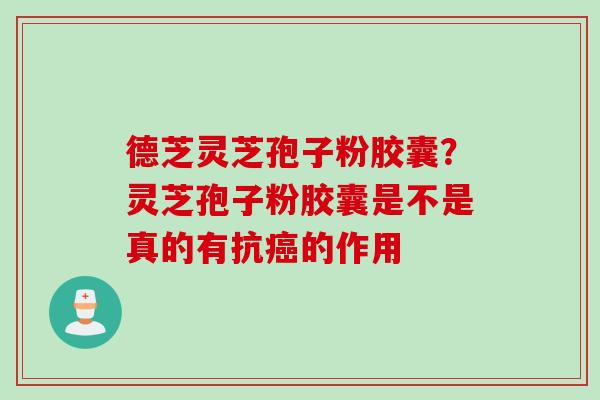 德芝灵芝孢子粉胶囊？灵芝孢子粉胶囊是不是真的有抗的作用