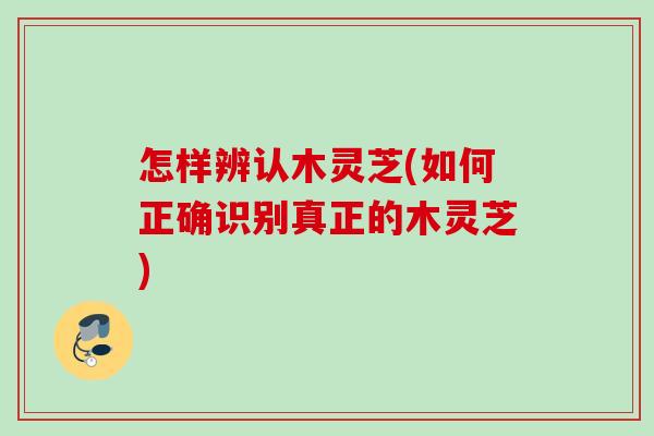 怎样辨认木灵芝(如何正确识别真正的木灵芝)