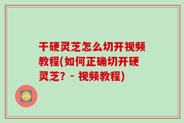 干硬灵芝怎么切开视频教程(如何正确切开硬灵芝？- 视频教程)
