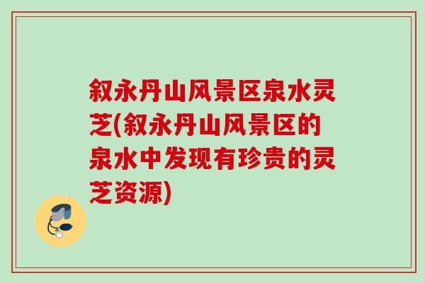 叙永丹山风景区泉水灵芝(叙永丹山风景区的泉水中发现有珍贵的灵芝资源)