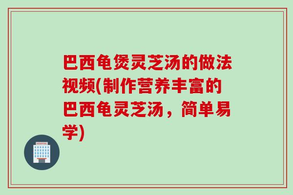 巴西龟煲灵芝汤的做法视频(制作营养丰富的巴西龟灵芝汤，简单易学)