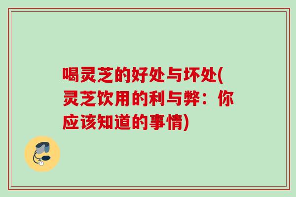 喝灵芝的好处与坏处(灵芝饮用的利与弊：你应该知道的事情)