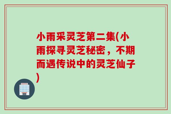 小雨采灵芝第二集(小雨探寻灵芝秘密，不期而遇传说中的灵芝仙子)