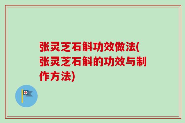 张灵芝石斛功效做法(张灵芝石斛的功效与制作方法)