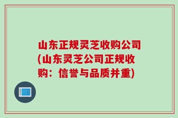 山东正规灵芝收购公司(山东灵芝公司正规收购：信誉与品质并重)