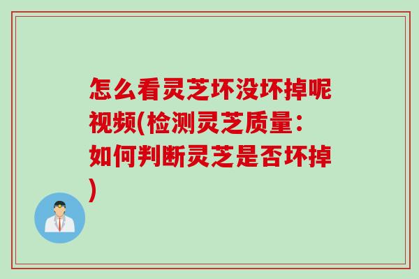 怎么看灵芝坏没坏掉呢视频(检测灵芝质量：如何判断灵芝是否坏掉)
