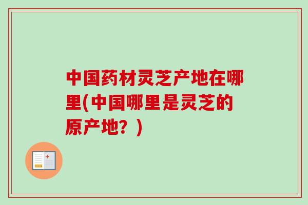 中国药材灵芝产地在哪里(中国哪里是灵芝的原产地？)