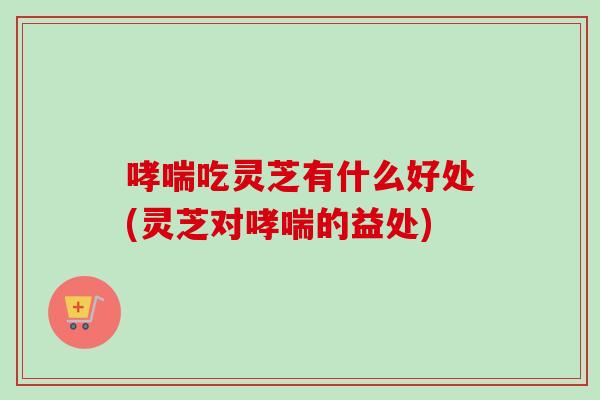 吃灵芝有什么好处(灵芝对的益处)