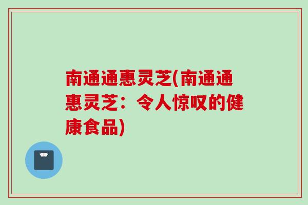 南通通惠灵芝(南通通惠灵芝：令人惊叹的健康食品)