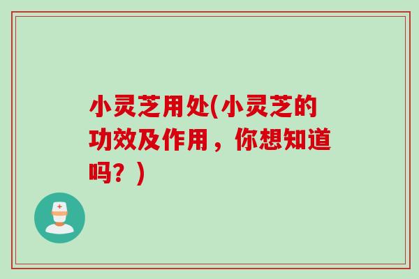 小灵芝用处(小灵芝的功效及作用，你想知道吗？)