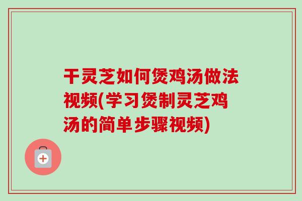 干灵芝如何煲鸡汤做法视频(学习煲制灵芝鸡汤的简单步骤视频)