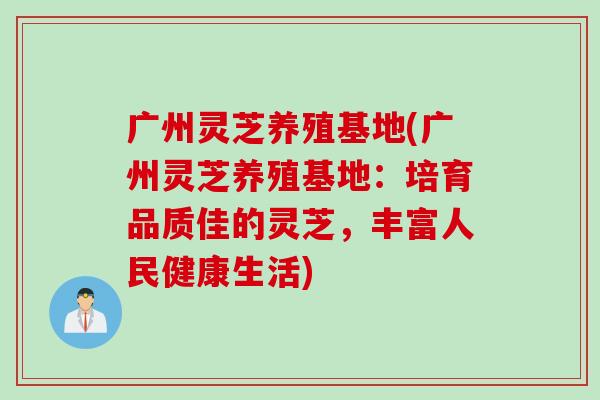 广州灵芝养殖基地(广州灵芝养殖基地：培育品质佳的灵芝，丰富人民健康生活)