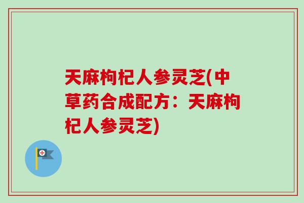 天麻枸杞人参灵芝(中草药合成配方：天麻枸杞人参灵芝)