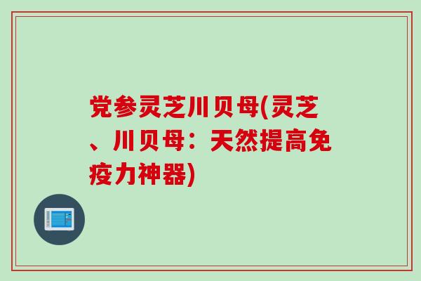党参灵芝川贝母(灵芝、川贝母：天然提高免疫力神器)