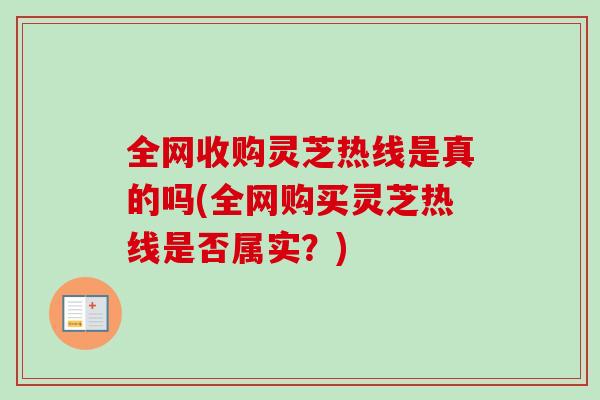 全网收购灵芝热线是真的吗(全网购买灵芝热线是否属实？)