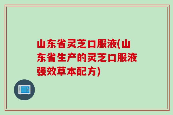 山东省灵芝口服液(山东省生产的灵芝口服液强效草本配方)