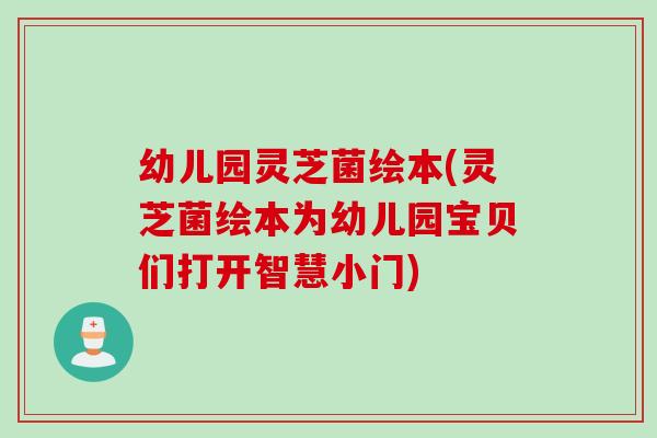 幼儿园灵芝菌绘本(灵芝菌绘本为幼儿园宝贝们打开智慧小门)