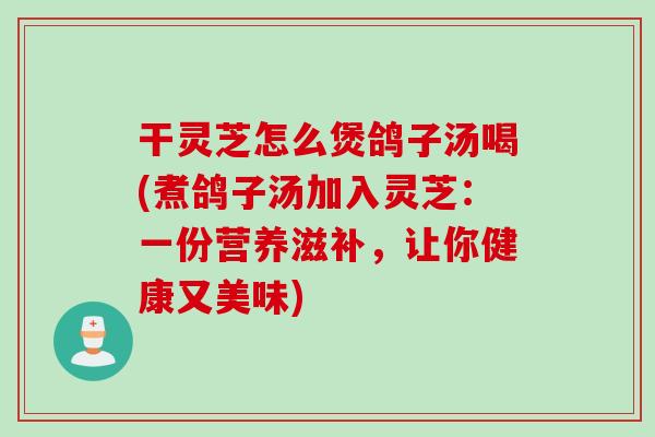 干灵芝怎么煲鸽子汤喝(煮鸽子汤加入灵芝：一份营养滋补，让你健康又美味)