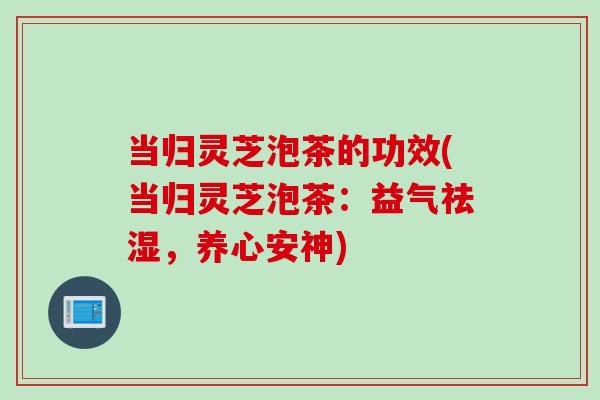 当归灵芝泡茶的功效(当归灵芝泡茶：益气祛湿，养心安神)