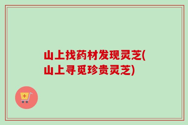 山上找药材发现灵芝(山上寻觅珍贵灵芝)