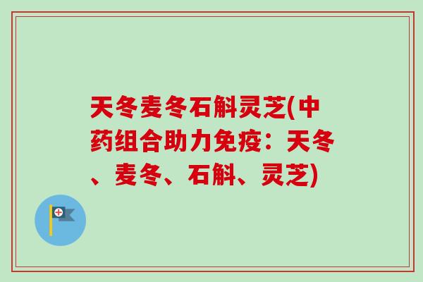 天冬麦冬石斛灵芝(中药组合助力免疫：天冬、麦冬、石斛、灵芝)