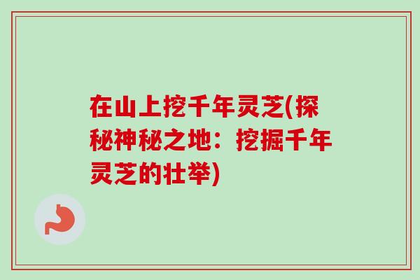 在山上挖千年灵芝(探秘神秘之地：挖掘千年灵芝的壮举)