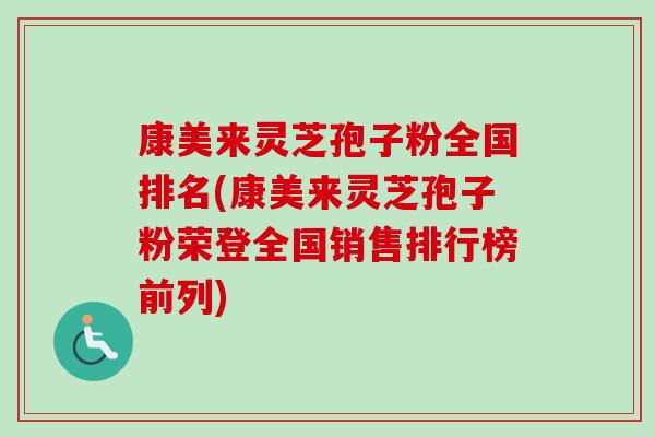 康美来灵芝孢子粉全国排名(康美来灵芝孢子粉荣登全国销售排行榜前列)