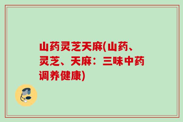 山药灵芝天麻(山药、灵芝、天麻：三味中药调养健康)