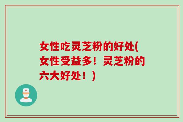 女性吃灵芝粉的好处(女性受益多！灵芝粉的六大好处！)
