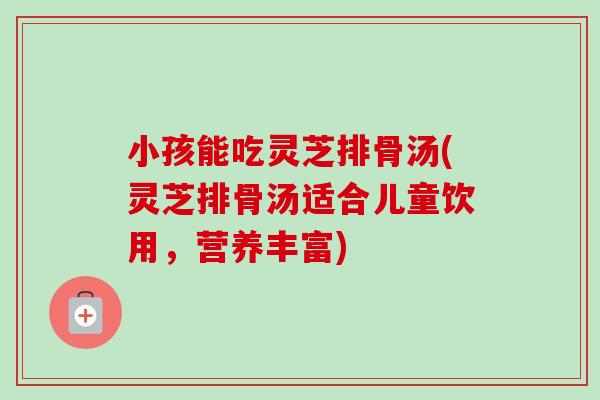 小孩能吃灵芝排骨汤(灵芝排骨汤适合儿童饮用，营养丰富)