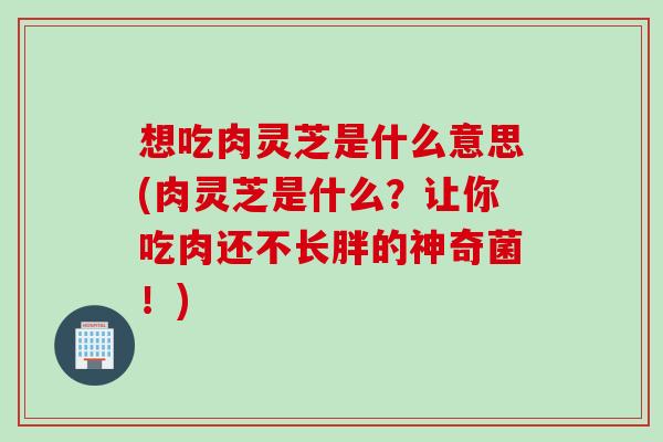 想吃肉灵芝是什么意思(肉灵芝是什么？让你吃肉还不长胖的神奇菌！)