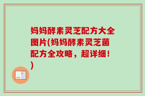 妈妈酵素灵芝配方大全图片(妈妈酵素灵芝菌配方全攻略，超详细！)