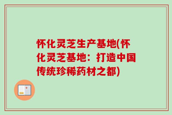 怀化灵芝生产基地(怀化灵芝基地：打造中国传统珍稀药材之都)