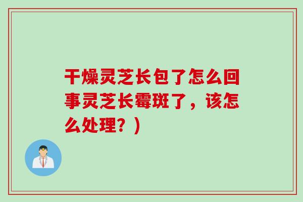 干燥灵芝长包了怎么回事灵芝长霉斑了，该怎么处理？)