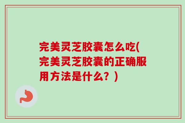 完美灵芝胶囊怎么吃(完美灵芝胶囊的正确服用方法是什么？)