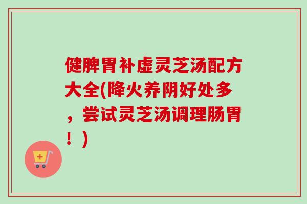 健脾胃补虚灵芝汤配方大全(降火养阴好处多，尝试灵芝汤调理肠胃！)
