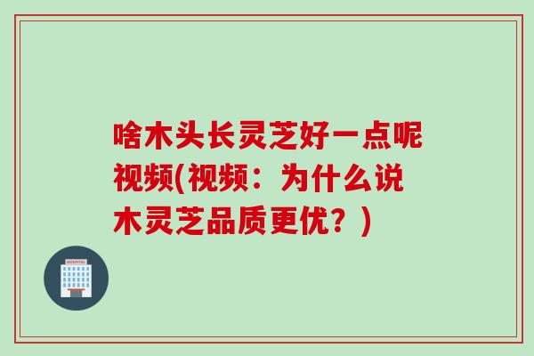 啥木头长灵芝好一点呢视频(视频：为什么说木灵芝品质更优？)