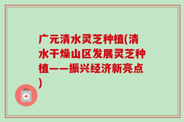 广元清水灵芝种植(清水干燥山区发展灵芝种植——振兴经济新亮点)