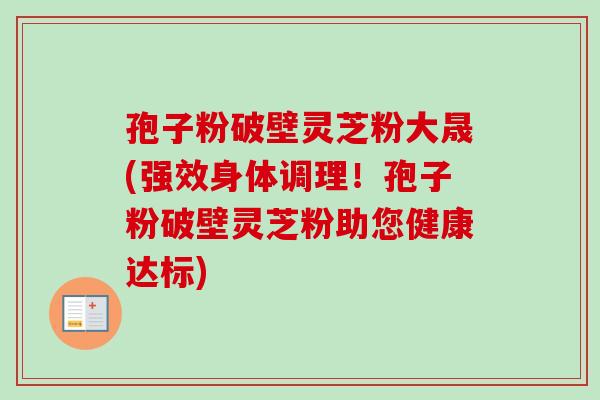 孢子粉破壁灵芝粉大晟(强效身体调理！孢子粉破壁灵芝粉助您健康达标)