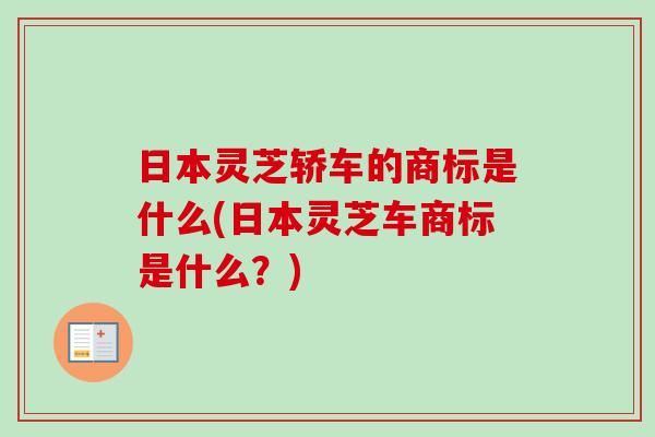 日本灵芝轿车的商标是什么(日本灵芝车商标是什么？)