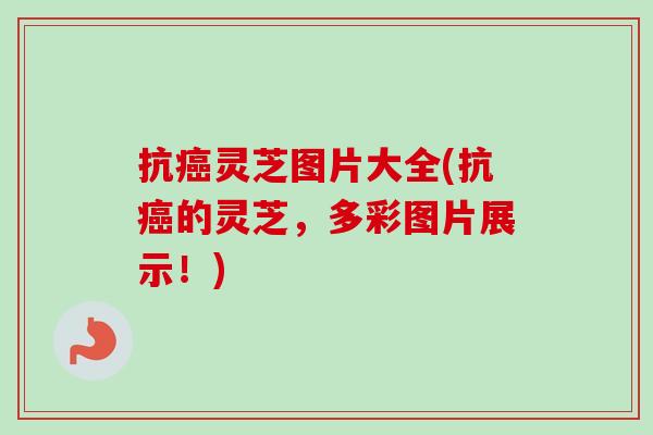 抗癌灵芝图片大全(抗癌的灵芝，多彩图片展示！)