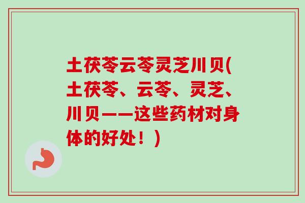 土茯苓云苓灵芝川贝(土茯苓、云苓、灵芝、川贝——这些药材对身体的好处！)