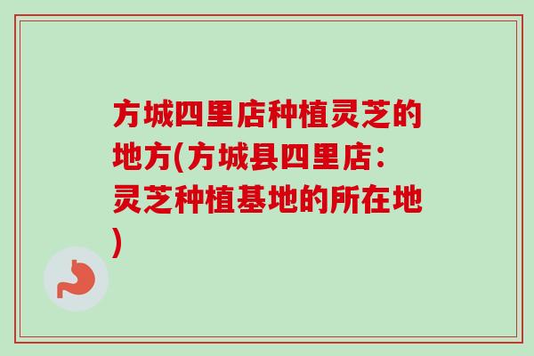 方城四里店种植灵芝的地方(方城县四里店：灵芝种植基地的所在地)
